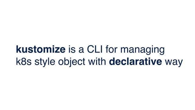 kustomize is a CLI for managing
k8s style object with declarative way
