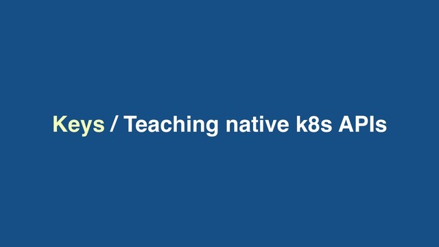 Keys / Teaching native k8s APIs

