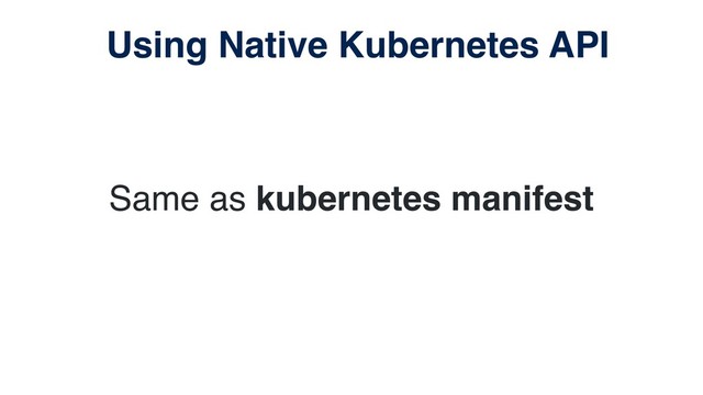 Same as kubernetes manifest
Using Native Kubernetes API
