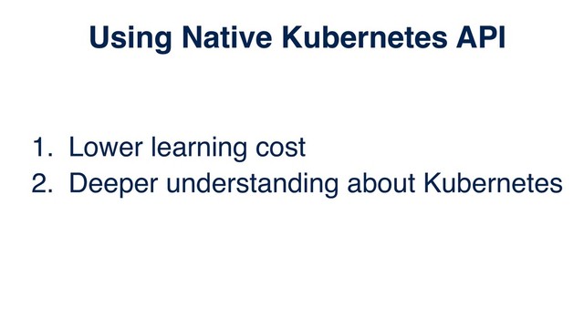 1. Lower learning cost
2. Deeper understanding about Kubernetes
Using Native Kubernetes API
