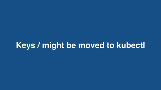 Keys / might be moved to kubectl
