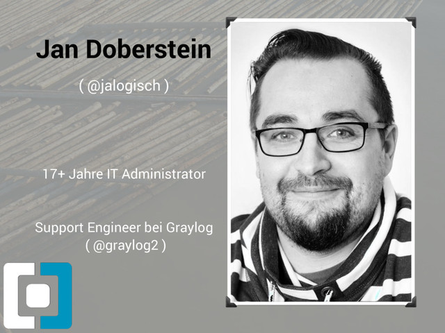 Jan Doberstein
( @jalogisch )
17+ Jahre IT Administrator
Support Engineer bei Graylog
( @graylog2 )
