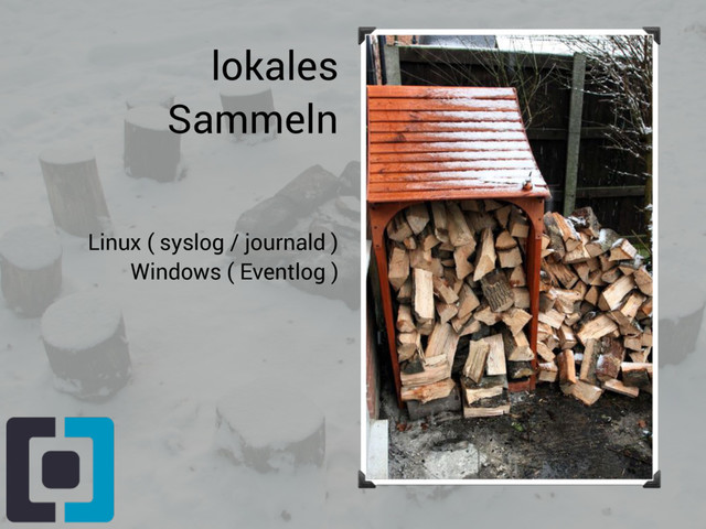 lokales
Sammeln
Linux ( syslog / journald )
Windows ( Eventlog )
