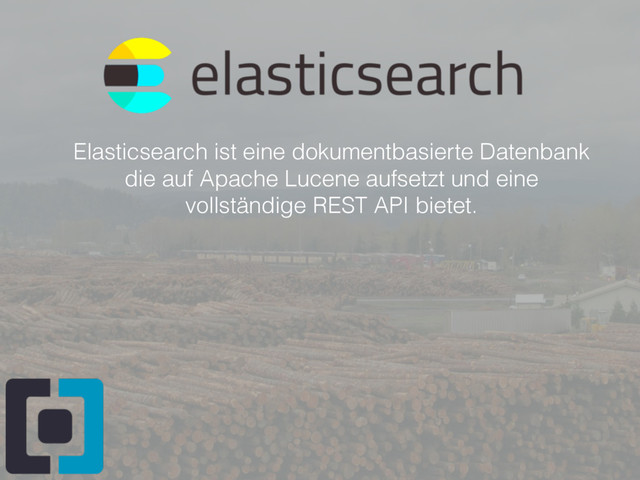 Elasticsearch ist eine dokumentbasierte Datenbank
die auf Apache Lucene aufsetzt und eine
vollständige REST API bietet.
