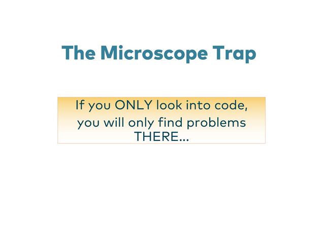 The Microscope Trap
If you ONLY look into code,
you will only find problems
THERE...
