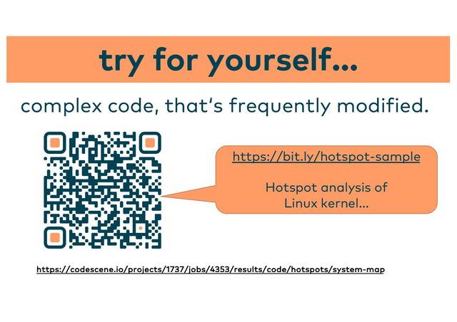 complex code, that‘s frequently modified.
try for yourself...
https://codescene.io/projects/1737/jobs/4353/results/code/hotspots/system-map
https://bit.ly/hotspot-sample
Hotspot analysis of
Linux kernel...
