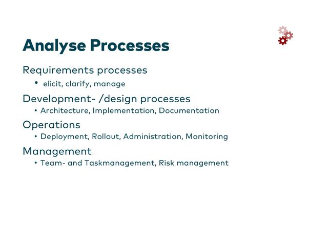 Analyse Processes
Requirements processes
• elicit, clarify, manage
Development- /design processes
• Architecture, Implementation, Documentation
Operations
• Deployment, Rollout, Administration, Monitoring
Management
• Team- and Taskmanagement, Risk management
