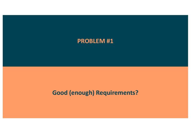 PROBLEM #1
Good (enough) Requirements?
