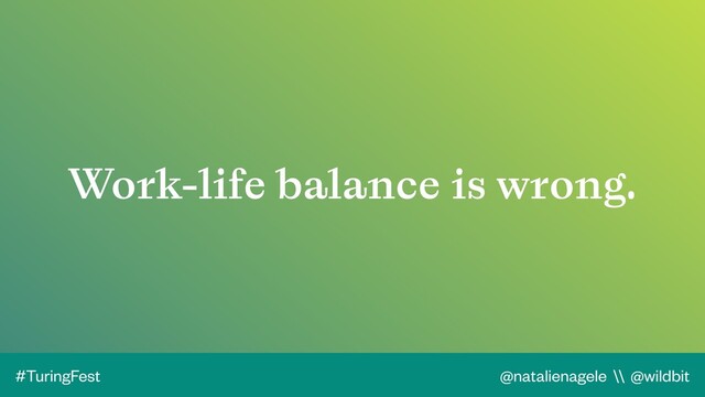 @natalienagele \\ @wildbit
#TuringFest
Work-life balance is wrong.
