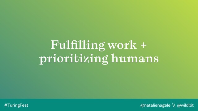 @natalienagele \\ @wildbit
#TuringFest
Fulﬁlling work +
prioritizing humans
