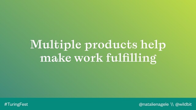 @natalienagele \\ @wildbit
#TuringFest
Multiple products help
make work fulﬁlling
