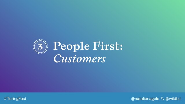 @natalienagele \\ @wildbit
#TuringFest
3 People First:
Customers
