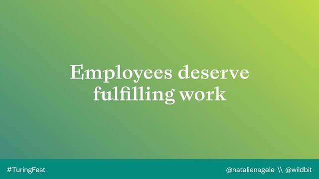 @natalienagele \\ @wildbit
#TuringFest
Employees deserve
fulﬁlling work
