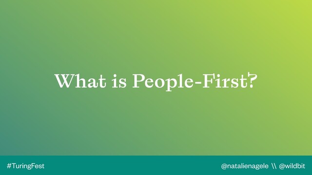 @natalienagele \\ @wildbit
#TuringFest
What is People-First?
