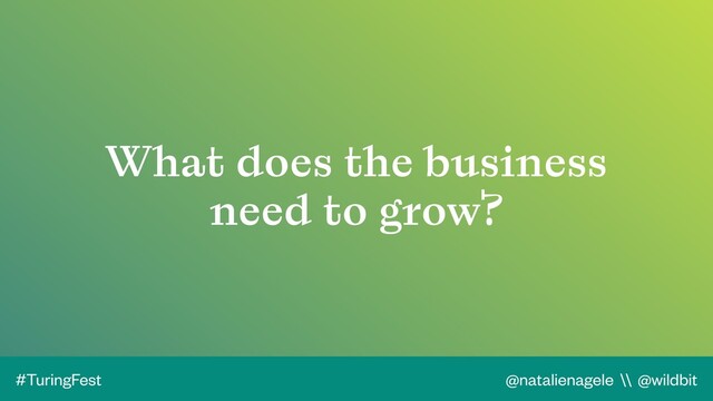 @natalienagele \\ @wildbit
#TuringFest
What does the business
need to grow?
