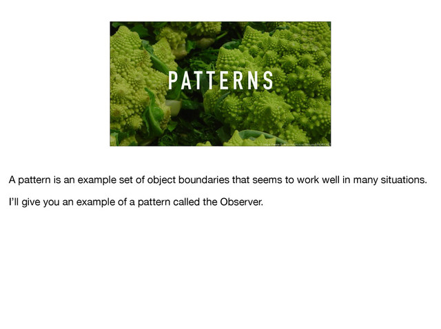 PAT T E R N S
https://www.flickr.com/photos/dakluza/6665460621
A pattern is an example set of object boundaries that seems to work well in many situations. 

I’ll give you an example of a pattern called the Observer.

