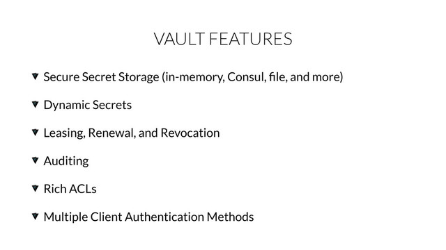 VAULT FEATURES
Secure Secret Storage (in-memory, Consul, ﬁle, and more)
Dynamic Secrets
Leasing, Renewal, and Revocation
Auditing
Rich ACLs
Multiple Client Authentication Methods
