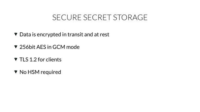 SECURE SECRET STORAGE
Data is encrypted in transit and at rest
256bit AES in GCM mode
TLS 1.2 for clients
No HSM required
