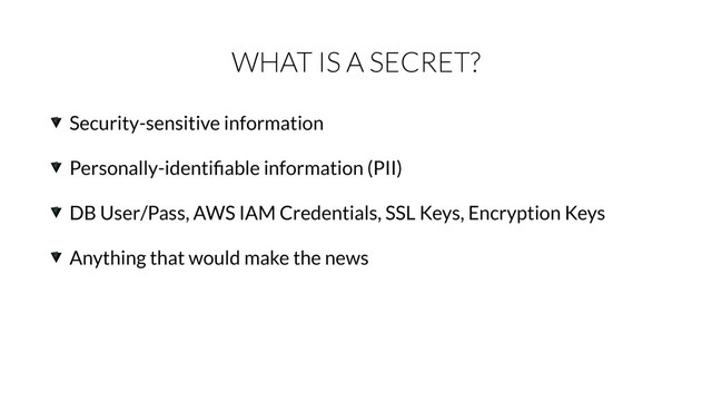 WHAT IS A SECRET?
Security-sensitive information
Personally-identiﬁable information (PII)
DB User/Pass, AWS IAM Credentials, SSL Keys, Encryption Keys
Anything that would make the news
