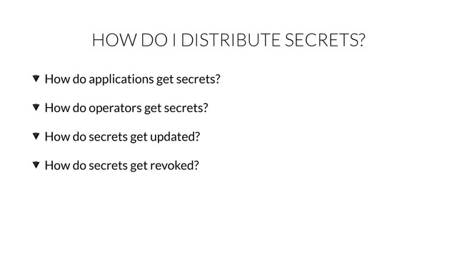 HOW DO I DISTRIBUTE SECRETS?
How do applications get secrets?
How do operators get secrets?
How do secrets get updated?
How do secrets get revoked?

