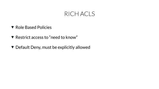 RICH ACLS
Role Based Policies
Restrict access to “need to know”
Default Deny, must be explicitly allowed
