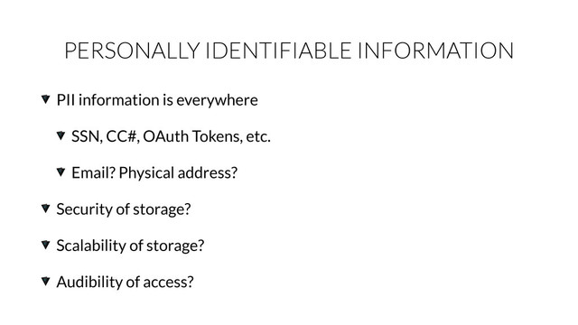 PERSONALLY IDENTIFIABLE INFORMATION
PII information is everywhere
SSN, CC#, OAuth Tokens, etc.
Email? Physical address?
Security of storage?
Scalability of storage?
Audibility of access?
