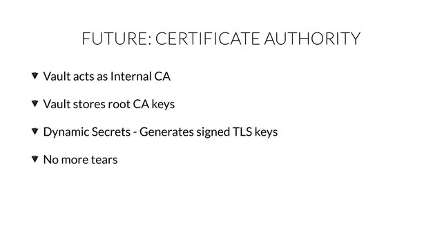 FUTURE: CERTIFICATE AUTHORITY
Vault acts as Internal CA
Vault stores root CA keys
Dynamic Secrets - Generates signed TLS keys
No more tears
