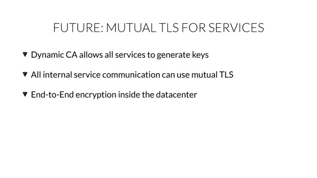 FUTURE: MUTUAL TLS FOR SERVICES
Dynamic CA allows all services to generate keys
All internal service communication can use mutual TLS
End-to-End encryption inside the datacenter
