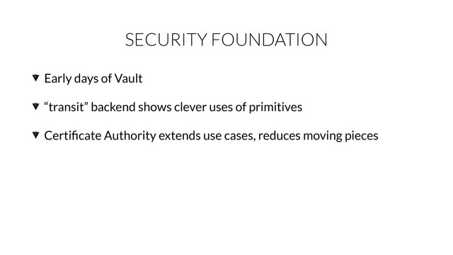 SECURITY FOUNDATION
Early days of Vault
“transit” backend shows clever uses of primitives
Certiﬁcate Authority extends use cases, reduces moving pieces
