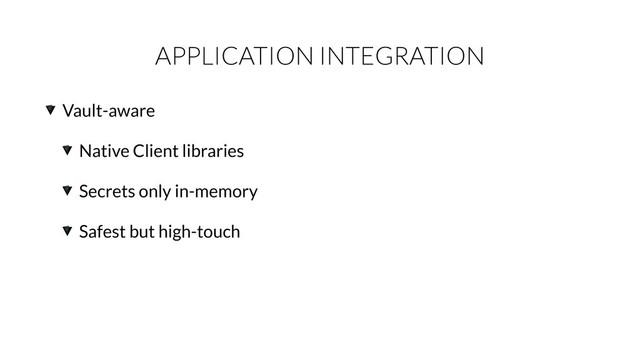 APPLICATION INTEGRATION
Vault-aware
Native Client libraries
Secrets only in-memory
Safest but high-touch
