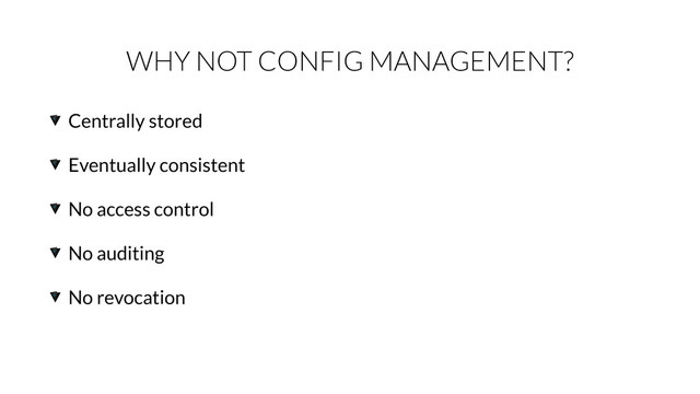 WHY NOT CONFIG MANAGEMENT?
Centrally stored
Eventually consistent
No access control
No auditing
No revocation
