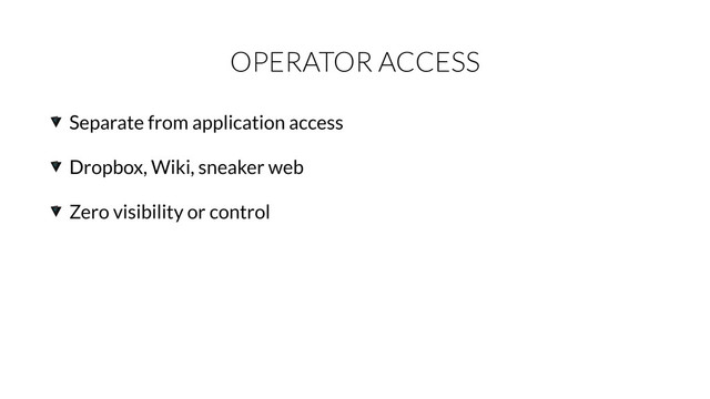 OPERATOR ACCESS
Separate from application access
Dropbox, Wiki, sneaker web
Zero visibility or control
