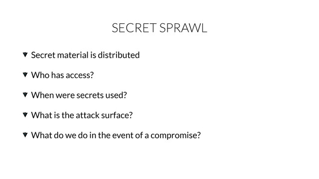 SECRET SPRAWL
Secret material is distributed
Who has access?
When were secrets used?
What is the attack surface?
What do we do in the event of a compromise?
