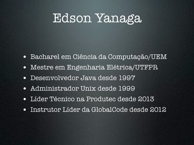 Edson Yanaga
• Bacharel em Ciência da Computação/UEM
• Mestre em Engenharia Elétrica/UTFPR
• Desenvolvedor Java desde 1997
• Administrador Unix desde 1999
• Líder Técnico na Produtec desde 2013
• Instrutor Líder da GlobalCode desde 2012
