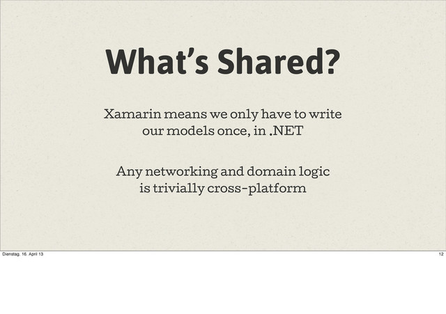 What’s Shared?
Xamarin means we only have to write
our models once, in .NET
Any networking and domain logic
is trivially cross-platform
12
Dienstag, 16. April 13
