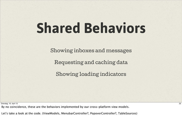 Shared Behaviors
Showing inboxes and messages
Requesting and caching data
Showing loading indicators
23
Dienstag, 16. April 13
By no coincidence, these are the behaviors implemented by our cross-platform view models.
Let’s take a look at the code. (ViewModels, MenubarController?, PopoverController?, TableSources)
