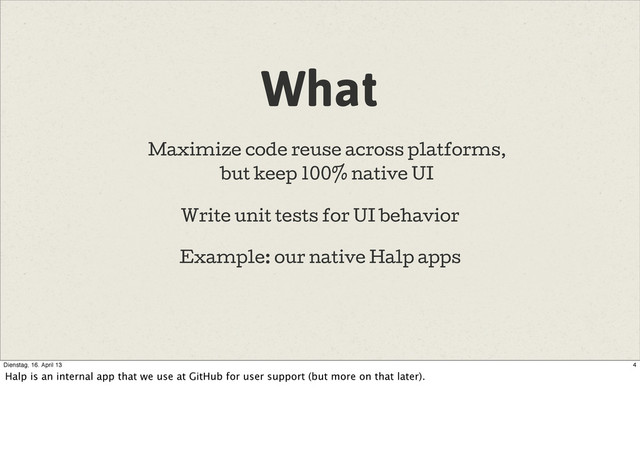 What
Write unit tests for UI behavior
Example: our native Halp apps
Maximize code reuse across platforms,
but keep 100% native UI
4
Dienstag, 16. April 13
Halp is an internal app that we use at GitHub for user support (but more on that later).
