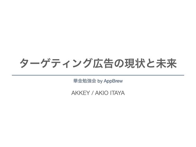 AKKEY / AKIO ITAYA
λʔήςΟϯά޿ࠂͷݱঢ়ͱະདྷ
՚ۚษڧձ by AppBrew
