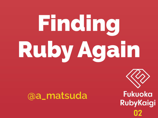 Finding
Ruby Again
@a_matsuda
