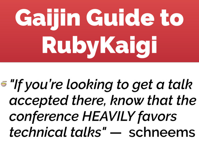 Gaijin Guide to
RubyKaigi
 "If you’re looking to get a talk
accepted there, know that the
conference HEAVILY favors
technical talks" — schneems
