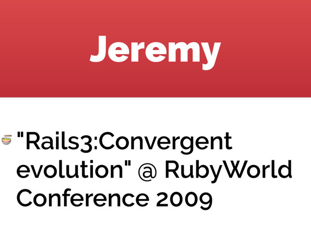 Jeremy
 "Rails3:Convergent
evolution" @ RubyWorld
Conference 2009

