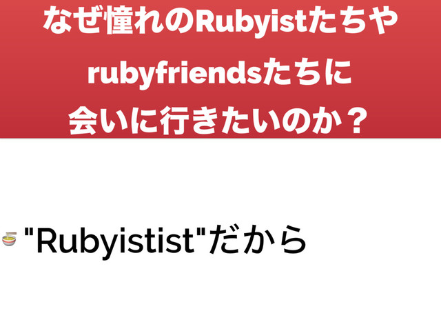 ͳͥಌΕͷRubyistͨͪ΍
rubyfriendsͨͪʹ 
ձ͍ʹߦ͖͍ͨͷ͔ʁ
 "Rubyistist"͔ͩΒ
