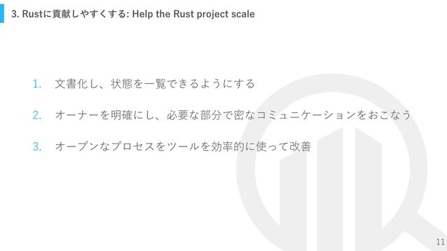 11
1. 文書化し、状態を一覧できるようにする
2. オーナーを明確にし、必要な部分で密なコミュニケーションをおこなう
3. オープンなプロセスをツールを効率的に使って改善
3. Rustに貢献しやすくする: Help the Rust project scale
