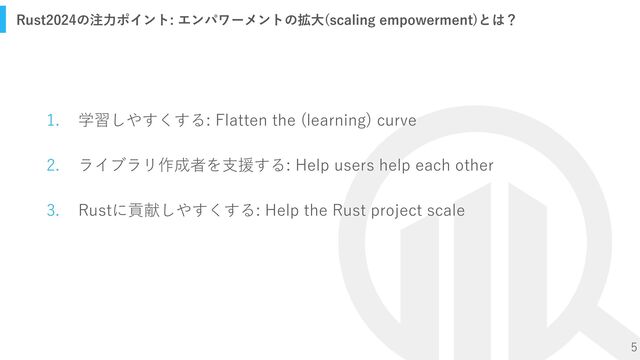 5
1. 学習しやすくする: Flatten the (learning) curve
2. ライブラリ作成者を支援する: Help users help each other
3. Rustに貢献しやすくする: Help the Rust project scale
Rust2024の注力ポイント: エンパワーメントの拡大(scaling empowerment)とは？
