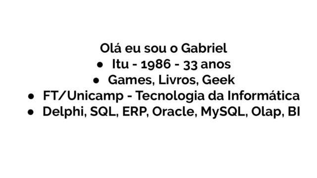 Olá eu sou o Gabriel
● Itu - 1986 - 33 anos
● Games, Livros, Geek
● FT/Unicamp - Tecnologia da Informática
● Delphi, SQL, ERP, Oracle, MySQL, Olap, BI
