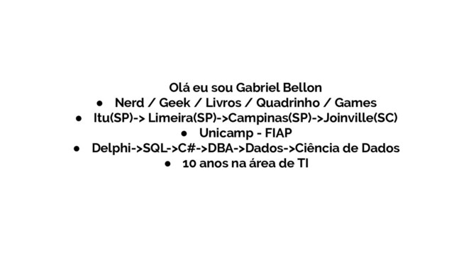 Olá eu sou Gabriel Bellon
● Nerd / Geek / Livros / Quadrinho / Games
● Itu(SP)-> Limeira(SP)->Campinas(SP)->Joinville(SC)
● Unicamp - FIAP
● Delphi->SQL->C#->DBA->Dados->Ciência de Dados
● 10 anos na área de TI
