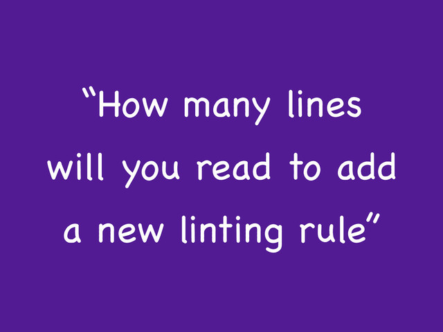 “How many lines
will you read to add
a new linting rule”
