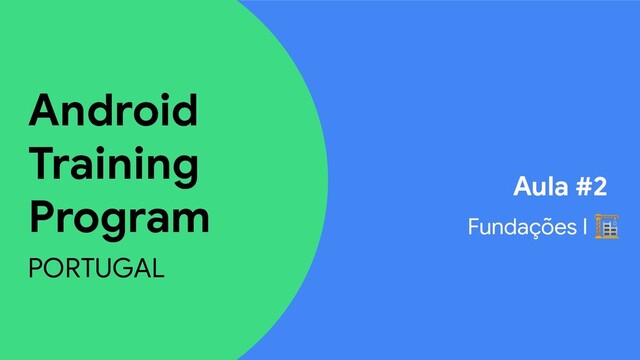 Android
Training
Program
PORTUGAL
Aula #2
Fundações I 
