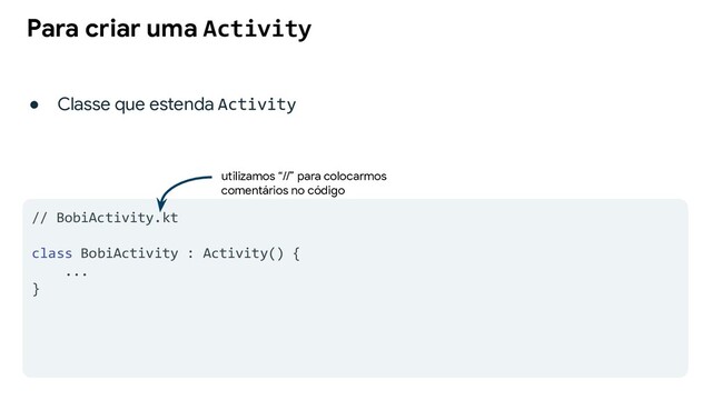 Para criar uma Activity
● Classe que estenda Activity
// BobiActivity.kt
class BobiActivity : Activity() {
...
}
utilizamos “//” para colocarmos
comentários no código
