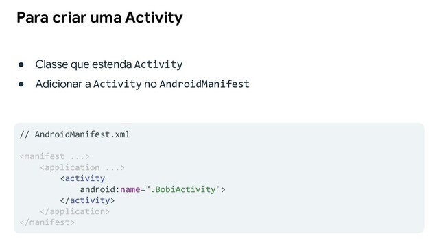Para criar uma Activity
● Classe que estenda Activity
● Adicionar a Activity no AndroidManifest
// AndroidManifest.xml






